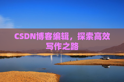 CSDN博客编辑,探索高效写作之路 CSDN博客编辑,探索高效写作之路
