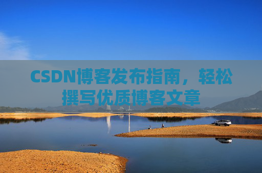 CSDN博客发布指南,轻松撰写优质博客文章